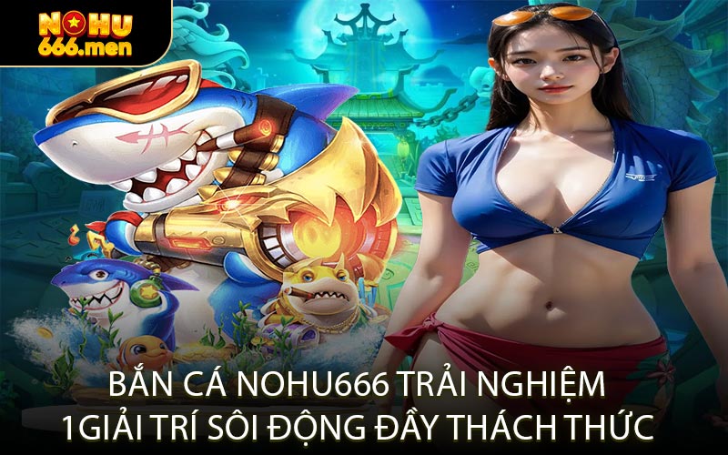 Bắn Cá NOHU666 Trải Nghiệm Giải Trí Sôi Động Đầy Thách Thức