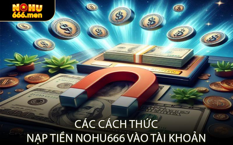 Các Cách Thức Nạp Tiền NOHU666 Vào Tài Khoản