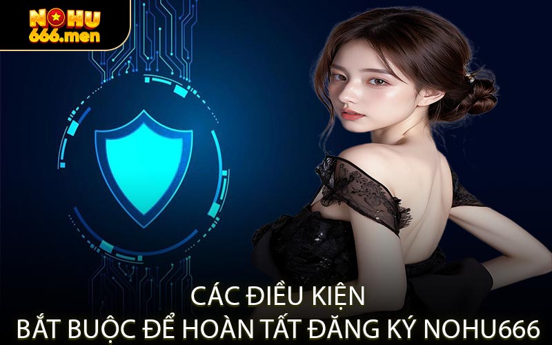 Các Điều Kiện Bắt Buộc Để Hoàn Tất Đăng Ký NOHU666
