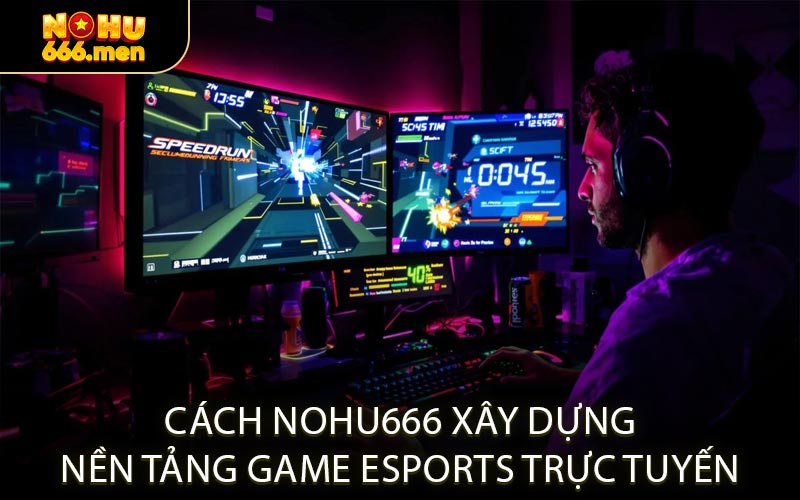 Cách NOHU666 Xây Dựng Nền Tảng Game Esports Trực Tuyến