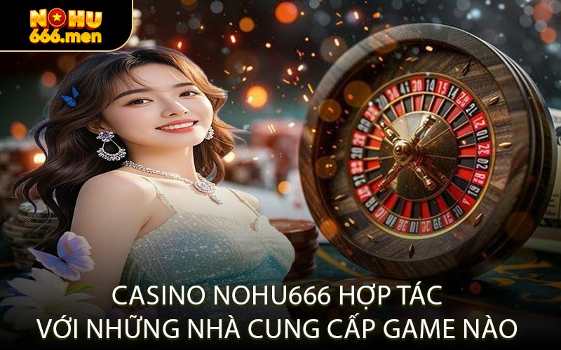 Casino NOHU666 Hợp Tác Với Những Nhà Cung Cấp Game Nào