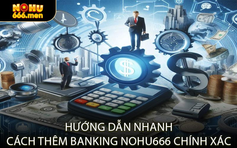 Hướng Dẫn Nhanh Cách Thêm Banking NOHU666 Chính Xác