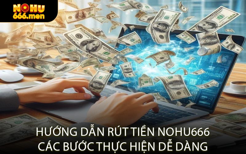 Hướng Dẫn Rút Tiền NOHU666 Các Bước Thực Hiện Dễ Dàng
