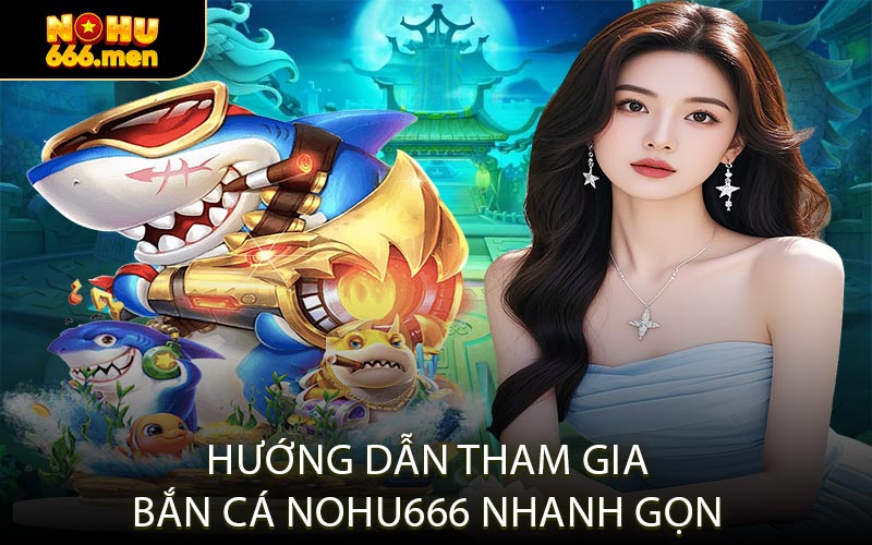 Hướng Dẫn Tham Gia Bắn Cá NOHU666 Nhanh Gọn