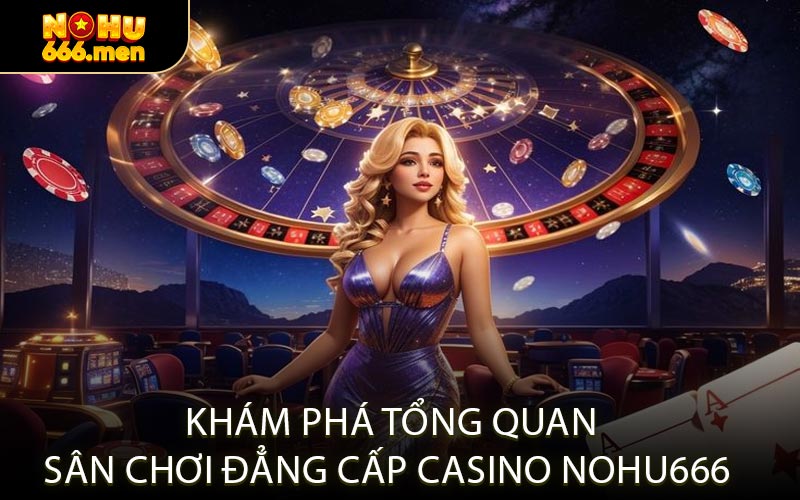Khám Phá Tổng Quan Sân Chơi Đẳng Cấp Casino NOHU666 