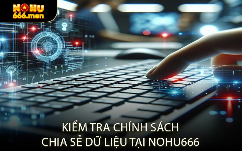 Kiểm Tra Chính Sách Chia Sẻ Dữ Liệu Tại NOHU666