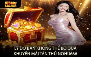 Lý Do Bạn Không Thể Bỏ Qua Khuyến Mãi Tân Thủ NOHU666