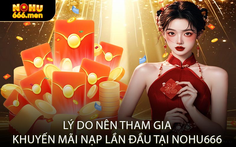 Lý Do Nên Tham Gia Khuyến Mãi Nạp Lần Đầu Tại NOHU666