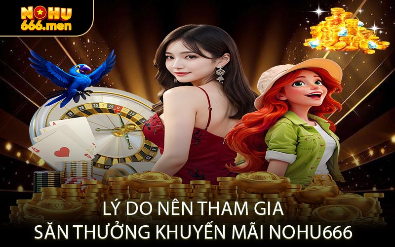 Lý Do Nên Tham Gia Săn Thưởng Khuyến Mãi NOHU666