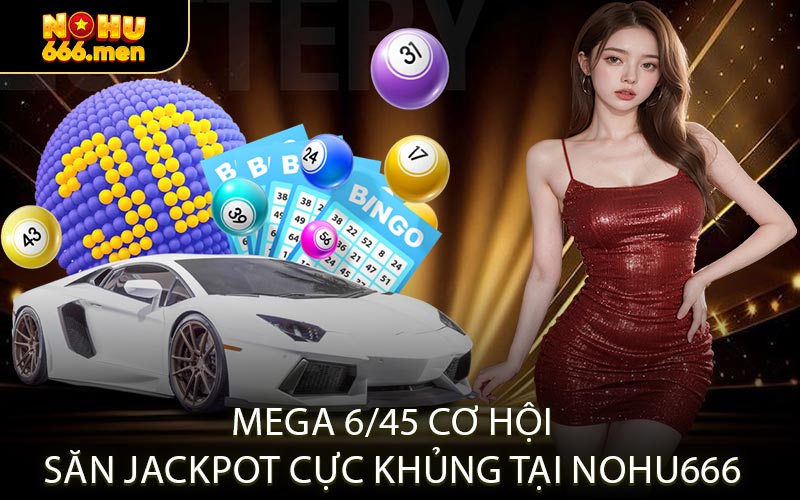 Mega 6/45 cơ hội săn Jackpot cực khủng tại NOHU666
