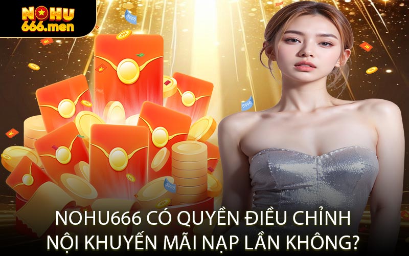 NOHU666 Có Quyền Điều Chỉnh Nội Khuyến Mãi Nạp Lần Không?