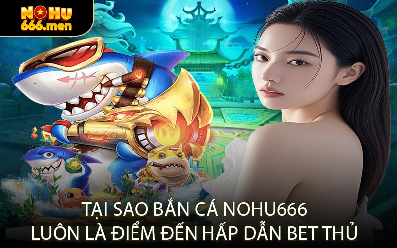 Tại Sao Bắn Cá NOHU666 Luôn Là Điểm Đến Hấp Dẫn Bet Thủ