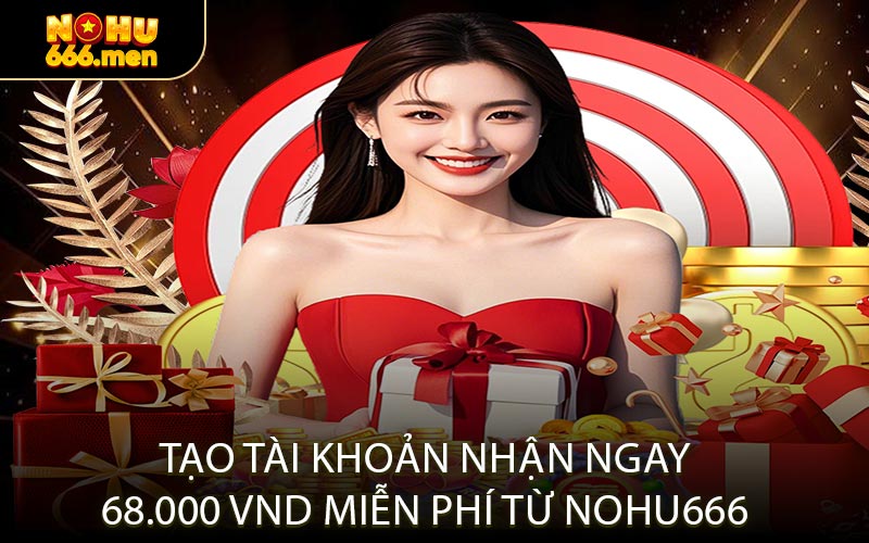 Tạo tài khoản nhận ngay 68.000 VND miễn phí từ NOHU666