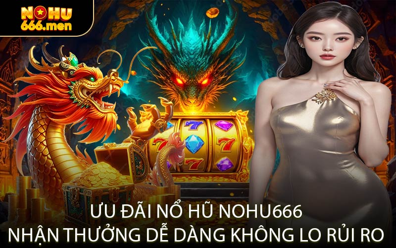 Ưu đãi Nổ Hũ NOHU666 nhận thưởng dễ dàng không lo rủi ro