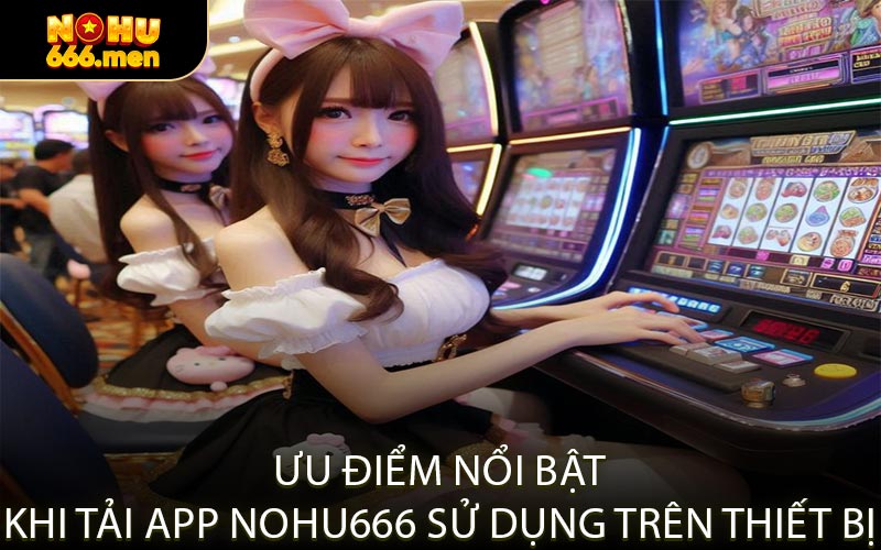 Ưu Điểm Nổi Bật Khi Tải App NOHU666 Sử Dụng Trên Thiết Bị
